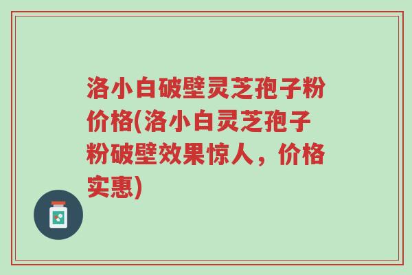 洛小白破壁灵芝孢子粉价格(洛小白灵芝孢子粉破壁效果惊人，价格实惠)-第1张图片-超越