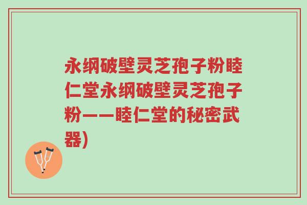 永纲破壁灵芝孢子粉睦仁堂永纲破壁灵芝孢子粉——睦仁堂的秘密武器)-第1张图片-超越 永纲破壁灵芝孢子粉睦仁堂永纲破壁灵芝孢子粉——睦仁堂的秘密武器)-第1张图片-超越