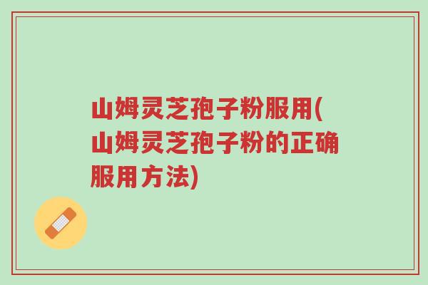 山姆灵芝孢子粉服用(山姆灵芝孢子粉的正确服用方法)-第1张图片-超越 山姆灵芝孢子粉服用(山姆灵芝孢子粉的正确服用方法)-第1张图片-超越