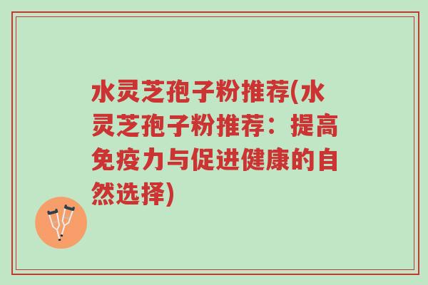 水灵芝孢子粉推荐(水灵芝孢子粉推荐:提高免疫力与促进健康的自然选择)-第1张图片-超越 水灵芝孢子粉推荐(水灵芝孢子粉推荐:提高免疫力与促进健康的自然选择)-第1张图片-超越