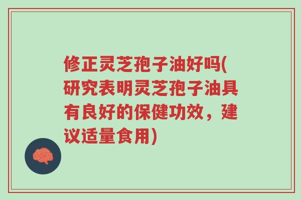 修正灵芝孢子油好吗(研究表明灵芝孢子油具有良好的保健功效,建议适量食用)-第1张图片-超越 修正灵芝孢子油好吗(研究表明灵芝孢子油具有良好的保健功效,建议适量食用)-第1张图片-超越
