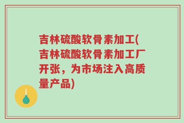 吉林硫酸软骨素加工(吉林硫酸软骨素加工厂开张,为市场注入高质量产品)-第1张图片-超越 吉林硫酸软骨素加工(吉林硫酸软骨素加工厂开张,为市场注入高质量产品)-第1张图片-超越