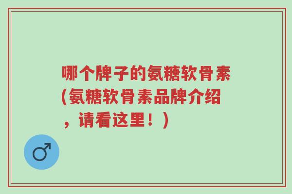 哪个牌子的氨糖软骨素(氨糖软骨素品牌介绍,请看这里!)-第1张图片-超越 哪个牌子的氨糖软骨素(氨糖软骨素品牌介绍,请看这里!)-第1张图片-超越