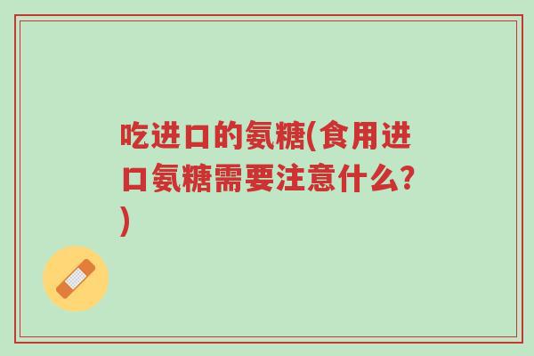 吃进口的氨糖(食用进口氨糖需要注意什么?)-第1张图片-超越 吃进口的氨糖(食用进口氨糖需要注意什么?)-第1张图片-超越