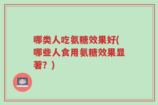 哪类人吃氨糖效果好(哪些人食用氨糖效果显著?)-第1张图片-超越 哪类人吃氨糖效果好(哪些人食用氨糖效果显著?)-第1张图片-超越