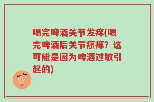 喝完啤酒关节发痒(喝完啤酒后关节瘙痒?这可能是因为啤酒过敏引起的)-第1张图片-超越 喝完啤酒关节发痒(喝完啤酒后关节瘙痒?这可能是因为啤酒过敏引起的)-第1张图片-超越