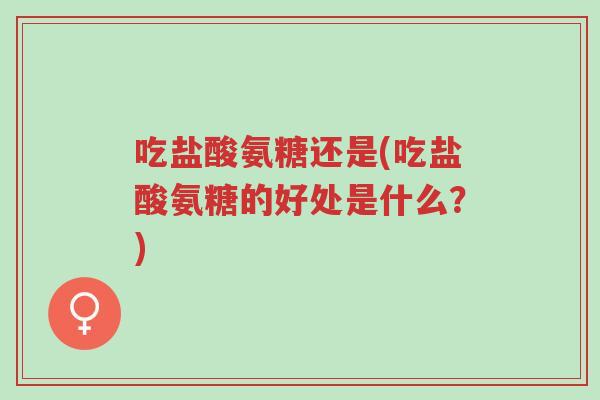 吃盐酸氨糖还是(吃盐酸氨糖的好处是什么?)-第1张图片-超越 吃盐酸氨糖还是(吃盐酸氨糖的好处是什么?)-第1张图片-超越