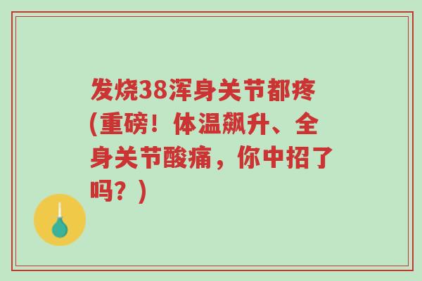 发烧38浑身关节都疼(重磅!体温飙升、全身关节酸痛,你中招了吗?)-第1张图片-超越 发烧38浑身关节都疼(重磅!体温飙升、全身关节酸痛,你中招了吗?)-第1张图片-超越