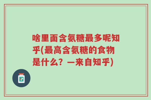 啥里面含氨糖最多呢知乎(最高含氨糖的食物是什么？—来自知乎)-第1张图片-超越