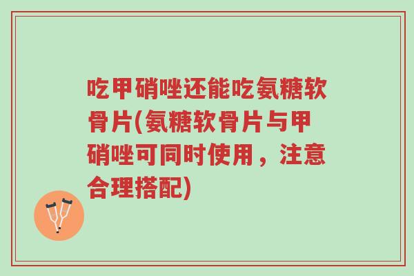 吃甲硝唑还能吃氨糖软骨片(氨糖软骨片与甲硝唑可同时使用,注意合理搭配)-第1张图片-超越 吃甲硝唑还能吃氨糖软骨片(氨糖软骨片与甲硝唑可同时使用,注意合理搭配)-第1张图片-超越