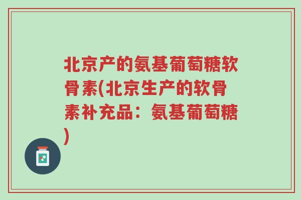 北京产的氨基葡萄糖软骨素(北京生产的软骨素补充品:氨基葡萄糖)-第1张图片-超越 北京产的氨基葡萄糖软骨素(北京生产的软骨素补充品:氨基葡萄糖)-第1张图片-超越