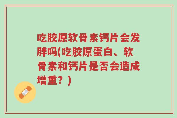 吃胶原软骨素钙片会发胖吗(吃胶原蛋白、软骨素和钙片是否会造成增重?)-第1张图片-超越 吃胶原软骨素钙片会发胖吗(吃胶原蛋白、软骨素和钙片是否会造成增重?)-第1张图片-超越