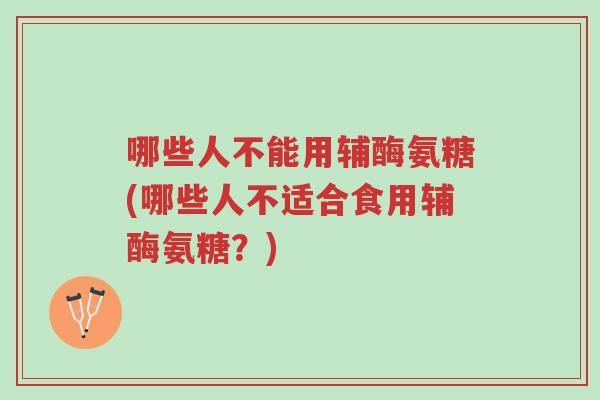 哪些人不能用辅酶氨糖(哪些人不适合食用辅酶氨糖?)-第1张图片-超越 哪些人不能用辅酶氨糖(哪些人不适合食用辅酶氨糖?)-第1张图片-超越