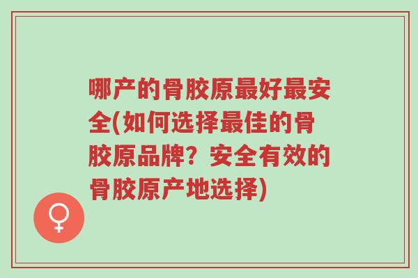 哪产的骨胶原最好最安全(如何选择最佳的骨胶原品牌？安全有效的骨胶原产地选择)-第1张图片-超越