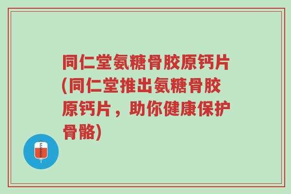 同仁堂氨糖骨胶原钙片(同仁堂推出氨糖骨胶原钙片，助你健康保护骨骼)-第1张图片-超越