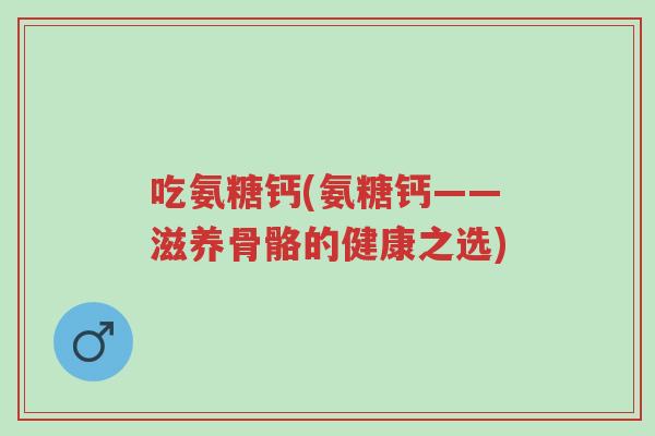 吃氨糖钙(氨糖钙——滋养骨骼的健康之选)-第1张图片-超越 吃氨糖钙(氨糖钙——滋养骨骼的健康之选)-第1张图片-超越