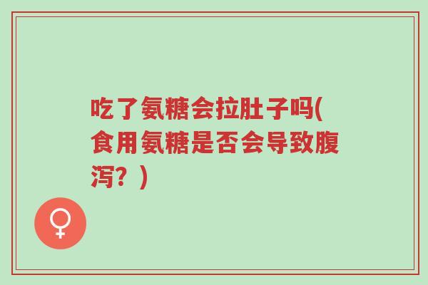 吃了氨糖会拉肚子吗(食用氨糖是否会导致腹泻?)-第1张图片-超越 吃了氨糖会拉肚子吗(食用氨糖是否会导致腹泻?)-第1张图片-超越