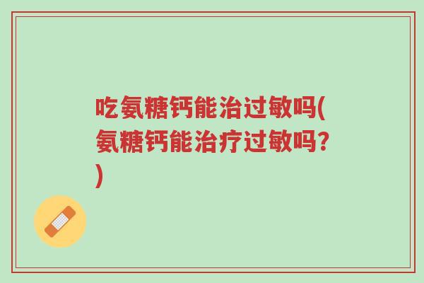 吃氨糖钙能治过敏吗(氨糖钙能治疗过敏吗?)-第1张图片-超越 吃氨糖钙能治过敏吗(氨糖钙能治疗过敏吗?)-第1张图片-超越