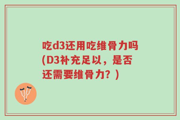 吃d3还用吃维骨力吗(D3补充足以,是否还需要维骨力?)-第1张图片-超越 吃d3还用吃维骨力吗(D3补充足以,是否还需要维骨力?)-第1张图片-超越