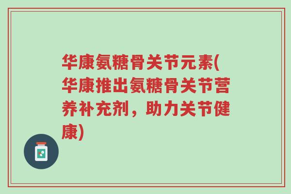 华康氨糖骨关节元素(华康推出氨糖骨关节营养补充剂,助力关节健康)-第1张图片-超越 华康氨糖骨关节元素(华康推出氨糖骨关节营养补充剂,助力关节健康)-第1张图片-超越