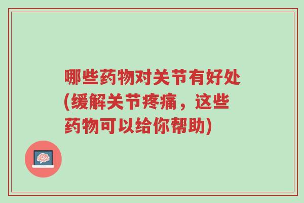 哪些药物对关节有好处(缓解关节疼痛,这些药物可以给你帮助)-第1张图片-超越 哪些药物对关节有好处(缓解关节疼痛,这些药物可以给你帮助)-第1张图片-超越