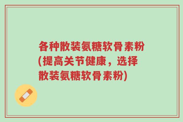 各种散装氨糖软骨素粉(提高关节健康,选择散装氨糖软骨素粉)-第1张图片-超越 各种散装氨糖软骨素粉(提高关节健康,选择散装氨糖软骨素粉)-第1张图片-超越