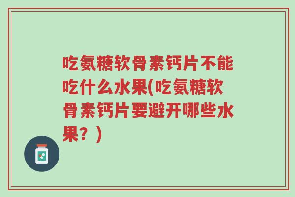 吃氨糖软骨素钙片不能吃什么水果(吃氨糖软骨素钙片要避开哪些水果?)-第1张图片-超越 吃氨糖软骨素钙片不能吃什么水果(吃氨糖软骨素钙片要避开哪些水果?)-第1张图片-超越