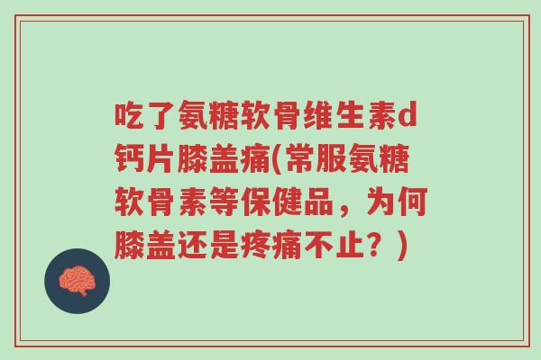 吃了氨糖软骨维生素d钙片膝盖痛(常服氨糖软骨素等保健品,为何膝盖还是疼痛不止?)-第1张图片-超越 吃了氨糖软骨维生素d钙片膝盖痛(常服氨糖软骨素等保健品,为何膝盖还是疼痛不止?)-第1张图片-超越