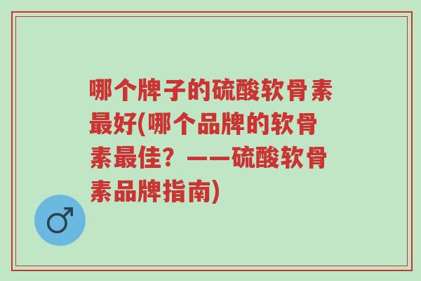 哪个牌子的硫酸软骨素最好(哪个品牌的软骨素最佳？——硫酸软骨素品牌指南)-第1张图片-超越