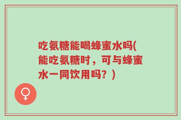 吃氨糖能喝蜂蜜水吗(能吃氨糖时,可与蜂蜜水一同饮用吗?)-第1张图片-超越 吃氨糖能喝蜂蜜水吗(能吃氨糖时,可与蜂蜜水一同饮用吗?)-第1张图片-超越