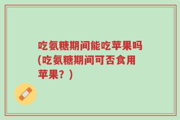 吃氨糖期间能吃苹果吗(吃氨糖期间可否食用苹果?)-第1张图片-超越 吃氨糖期间能吃苹果吗(吃氨糖期间可否食用苹果?)-第1张图片-超越