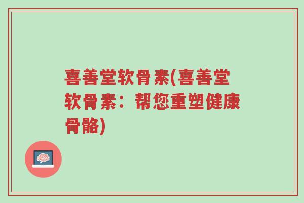 喜善堂软骨素(喜善堂软骨素:帮您重塑健康骨骼)-第1张图片-超越 喜善堂软骨素(喜善堂软骨素:帮您重塑健康骨骼)-第1张图片-超越