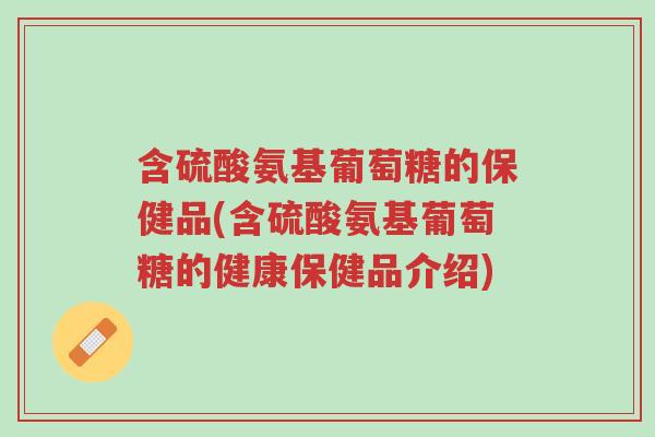 含硫酸氨基葡萄糖的保健品(含硫酸氨基葡萄糖的健康保健品介绍)-第1张图片-超越 含硫酸氨基葡萄糖的保健品(含硫酸氨基葡萄糖的健康保健品介绍)-第1张图片-超越