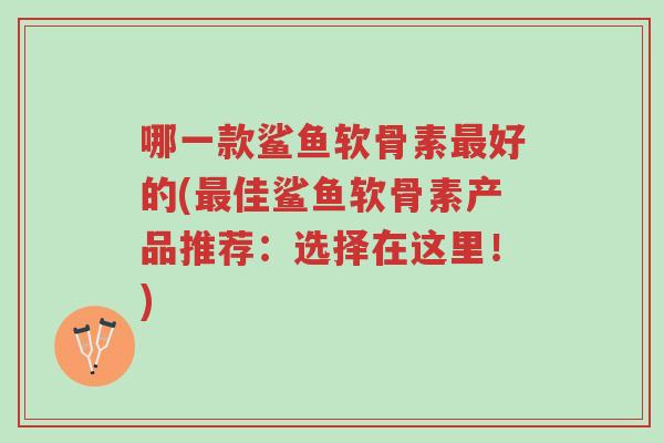 哪一款鲨鱼软骨素最好的(最佳鲨鱼软骨素产品推荐:选择在这里!)-第1张图片-超越 哪一款鲨鱼软骨素最好的(最佳鲨鱼软骨素产品推荐:选择在这里!)-第1张图片-超越