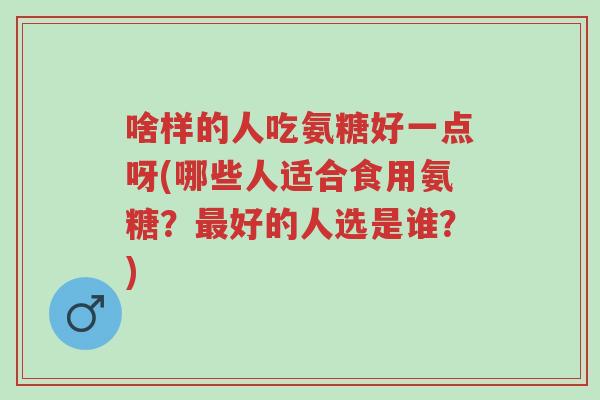 啥样的人吃氨糖好一点呀(哪些人适合食用氨糖?最好的人选是谁?)-第1张图片-超越 啥样的人吃氨糖好一点呀(哪些人适合食用氨糖?最好的人选是谁?)-第1张图片-超越