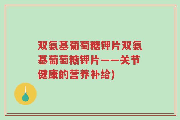 双氨基葡萄糖钾片双氨基葡萄糖钾片——关节健康的营养补给)-第1张图片-超越 双氨基葡萄糖钾片双氨基葡萄糖钾片——关节健康的营养补给)-第1张图片-超越