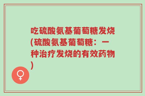 吃硫酸氨基葡萄糖发烧(硫酸氨基葡萄糖:一种治疗发烧的有效药物)-第1张图片-超越 吃硫酸氨基葡萄糖发烧(硫酸氨基葡萄糖:一种治疗发烧的有效药物)-第1张图片-超越