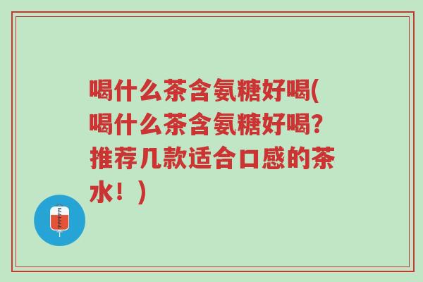 喝什么茶含氨糖好喝(喝什么茶含氨糖好喝？推荐几款适合口感的茶水！)-第1张图片-超越