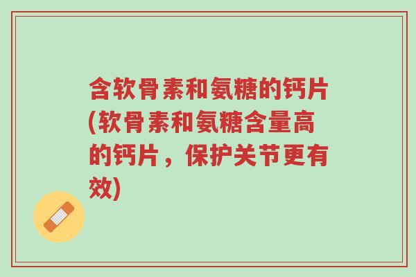 含软骨素和氨糖的钙片(软骨素和氨糖含量高的钙片,保护关节更有效)-第1张图片-超越 含软骨素和氨糖的钙片(软骨素和氨糖含量高的钙片,保护关节更有效)-第1张图片-超越