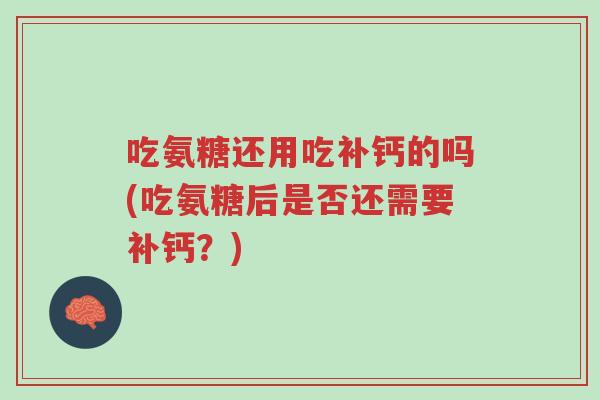 吃氨糖还用吃补钙的吗(吃氨糖后是否还需要补钙?)-第1张图片-超越 吃氨糖还用吃补钙的吗(吃氨糖后是否还需要补钙?)-第1张图片-超越