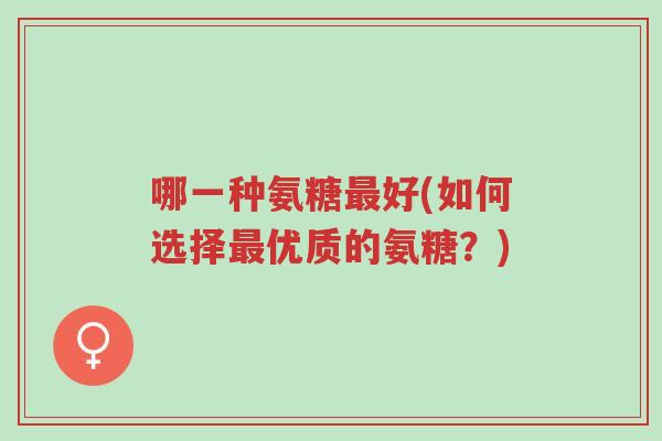 哪一种氨糖最好(如何选择最优质的氨糖?)-第1张图片-超越 哪一种氨糖最好(如何选择最优质的氨糖?)-第1张图片-超越