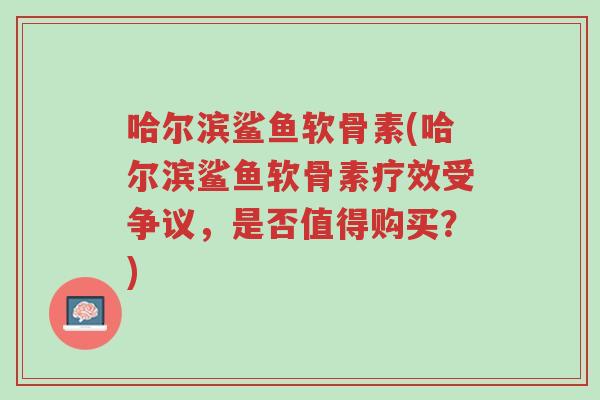 哈尔滨鲨鱼软骨素(哈尔滨鲨鱼软骨素疗效受争议,是否值得购买?)-第1张图片-超越 哈尔滨鲨鱼软骨素(哈尔滨鲨鱼软骨素疗效受争议,是否值得购买?)-第1张图片-超越