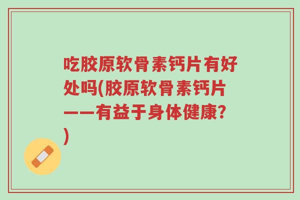 吃胶原软骨素钙片有好处吗(胶原软骨素钙片——有益于身体健康?)-第1张图片-超越 吃胶原软骨素钙片有好处吗(胶原软骨素钙片——有益于身体健康?)-第1张图片-超越