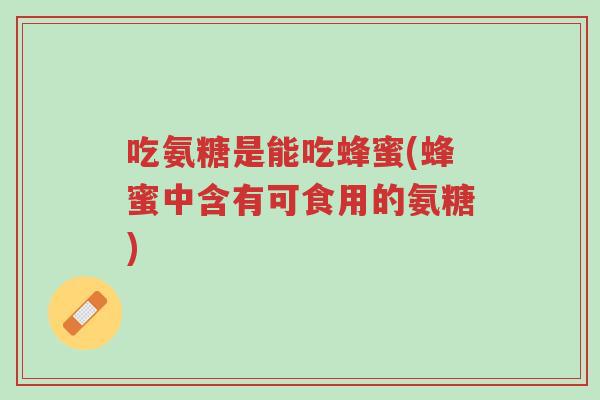 吃氨糖是能吃蜂蜜(蜂蜜中含有可食用的氨糖)-第1张图片-超越