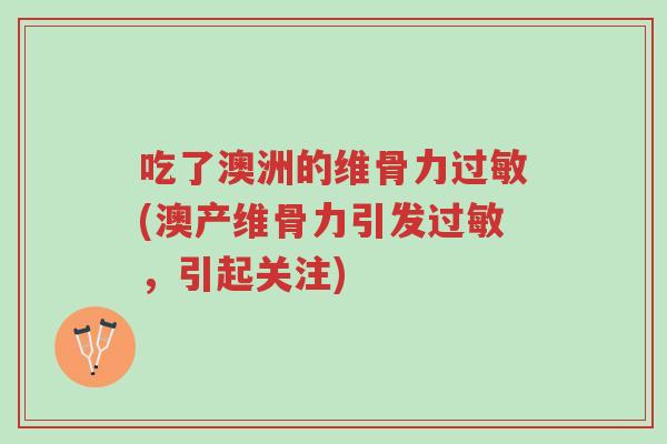 吃了澳洲的维骨力过敏(澳产维骨力引发过敏,引起关注)-第1张图片-超越 吃了澳洲的维骨力过敏(澳产维骨力引发过敏,引起关注)-第1张图片-超越