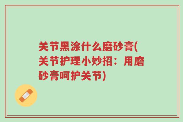 关节黑涂什么磨砂膏(关节护理小妙招：用磨砂膏呵护关节)-第1张图片-超越