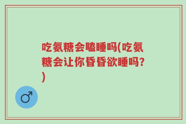 吃氨糖会瞌睡吗(吃氨糖会让你昏昏欲睡吗?)-第1张图片-超越 吃氨糖会瞌睡吗(吃氨糖会让你昏昏欲睡吗?)-第1张图片-超越