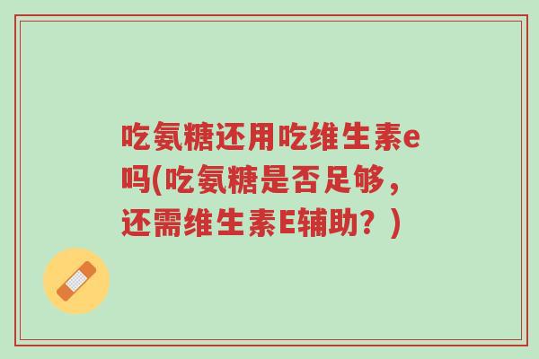 吃氨糖还用吃维生素e吗(吃氨糖是否足够,还需维生素E辅助?)-第1张图片-超越 吃氨糖还用吃维生素e吗(吃氨糖是否足够,还需维生素E辅助?)-第1张图片-超越