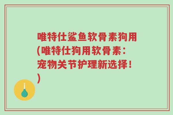 唯特仕鲨鱼软骨素狗用(唯特仕狗用软骨素:宠物关节护理新选择!)-第1张图片-超越 唯特仕鲨鱼软骨素狗用(唯特仕狗用软骨素:宠物关节护理新选择!)-第1张图片-超越