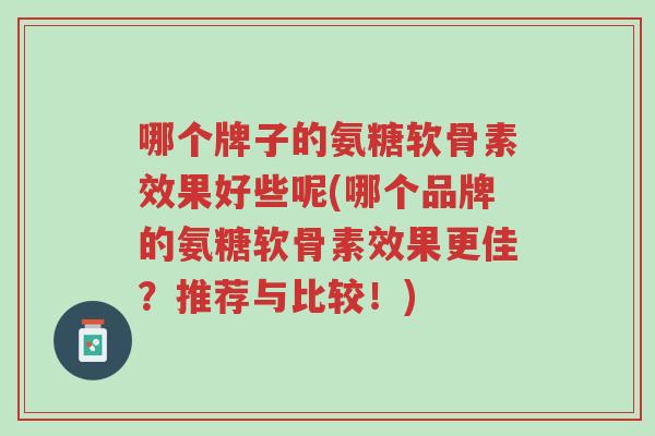 哪个牌子的氨糖软骨素效果好些呢(哪个品牌的氨糖软骨素效果更佳？推荐与比较！)-第1张图片-超越